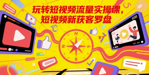 玩转短视频流量实操课，短视频新获客罗盘-卿云社