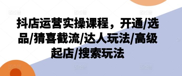 抖店运营实操课程，开通/选品/猜喜截流/达人玩法/高级起店/搜索玩法-卿云社