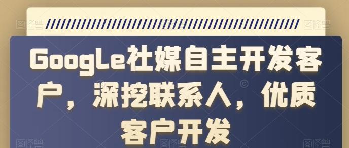 Google社媒自主开发客户，深挖联系人，优质客户开发-卿云社