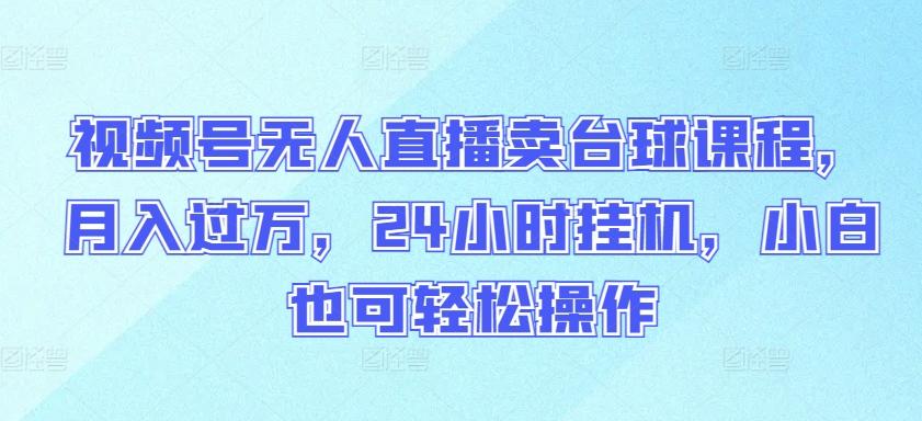 视频号无人直播卖台球课程，月入过万，24小时挂机，小白也可轻松操作【揭秘】-卿云社