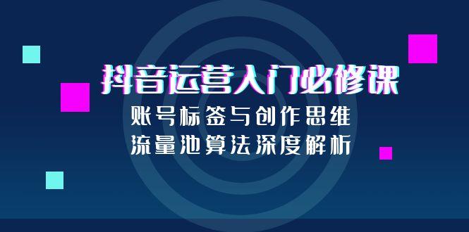 抖音运营入门必修课，账号标签与创作思维，流量池算法深度解析-卿云社