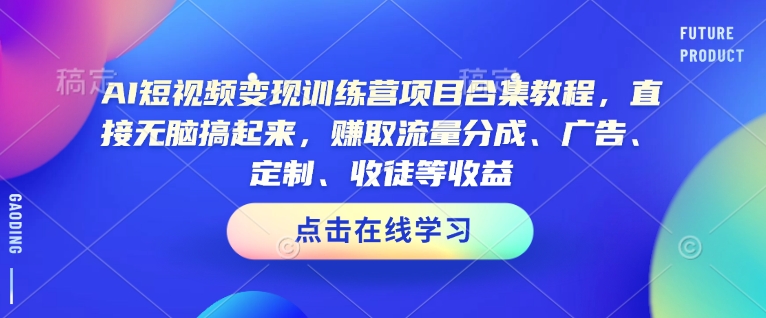 AI短视频变现训练营项目合集教程，直接无脑搞起来，赚取流量分成、广告、定制、收徒等收益(0302更新)-卿云社