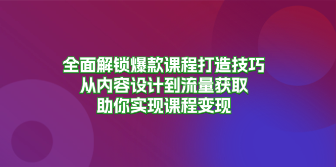 全面解锁爆款课程打造技巧，从内容设计到流量获取，助你实现课程变现-卿云社
