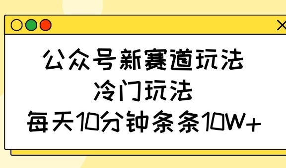 公众号新赛道玩法，冷门玩法，每天10分钟条条10W+-卿云社