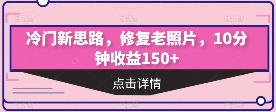 冷门新思路，修复老照片，10分钟收益150+-卿云社
