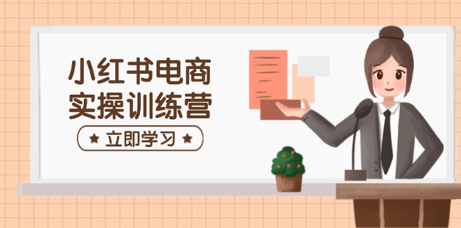 小红书电商实操训练营：涵盖开店、选品、笔记制作等，助你快速上手-卿云社