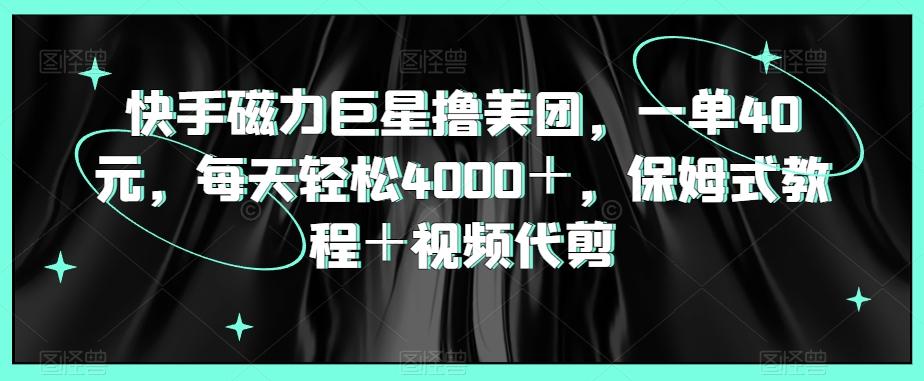 快手磁力巨星撸美团，一单40元，每天轻松4000＋，保姆式教程＋视频代剪-卿云社