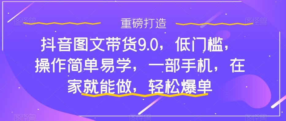 抖音图文带货9.0，低门槛，操作简单易学，一部手机，在家就能做，轻松爆单-卿云社