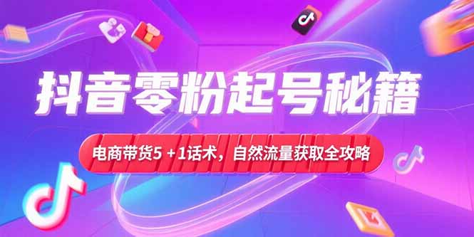 抖音零粉起号秘籍，电商带货5+1话术，自然流量获取实操流程-卿云社