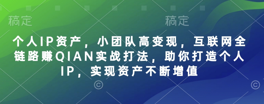 个人IP资产，小团队高变现，互联网全链路赚QIAN实战打法，助你打造个人IP，实现资产不断增值-卿云社