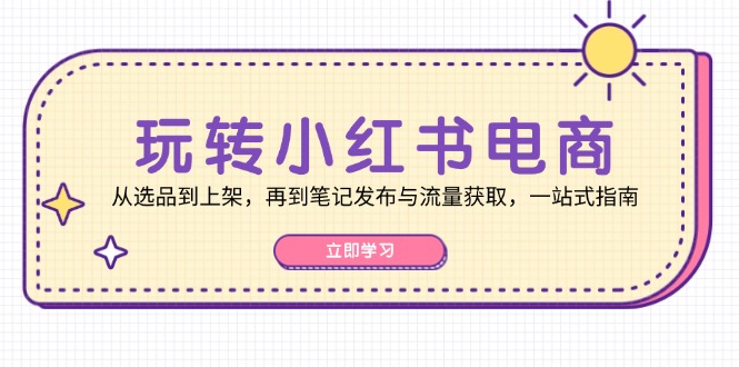 玩转小红书电商：从选品到上架，再到笔记发布与流量获取，一站式指南-卿云社