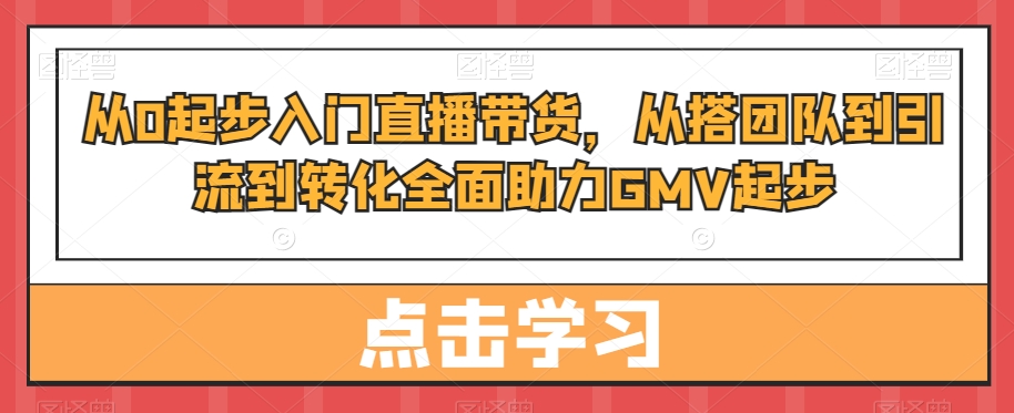 从0起步入门直播带货，​从搭团队到引流到转化全面助力GMV起步-卿云社
