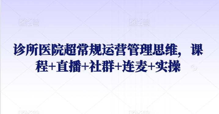 诊所医院超常规运营管理思维，课程+直播+社群+连麦+实操-卿云社