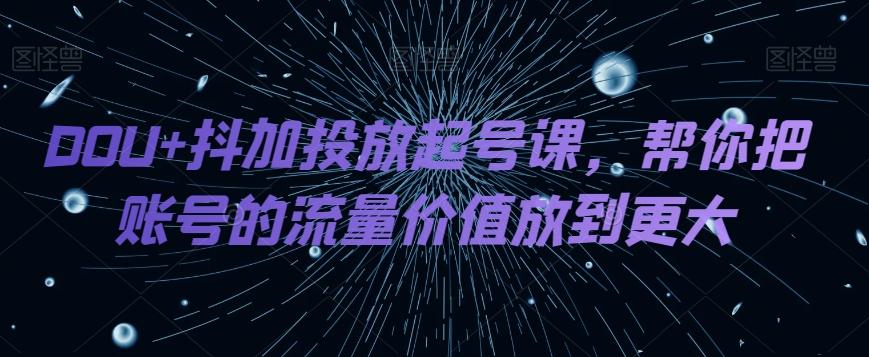 DOU+抖加投放起号课，帮你把账号的流量价值放到更大-卿云社