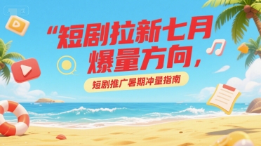 短剧拉新七月爆量方向，短剧推广暑期冲量指南-卿云社