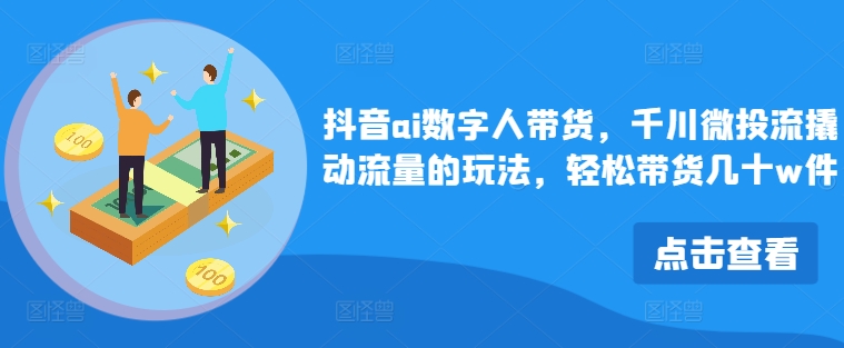 抖音ai数字人带货，千川微投流撬动流量的玩法，轻松带货几十w件-卿云社