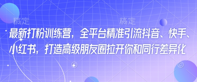 最新打粉训练营，全平台精准引流抖音、快手、小红书，打造高级朋友圈拉开你和同行差异化-卿云社