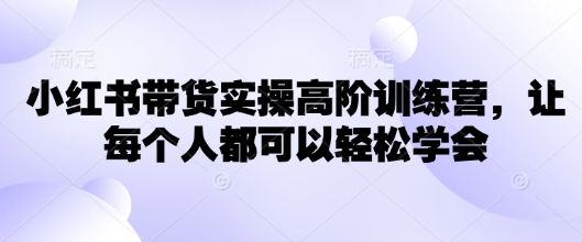 小红书带货实操高阶训练营，让每个人都可以轻松学会-卿云社