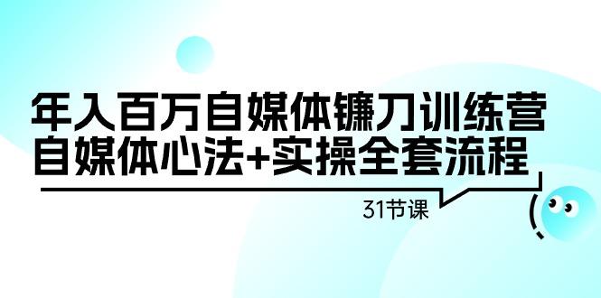 年入百万自媒体镰刀训练营：自媒体心法+实操全套流程(31节课)-卿云社