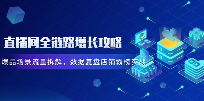 直播间全链路增长攻略，爆品场景流量拆解，数据复盘店铺霸榜实战-卿云社