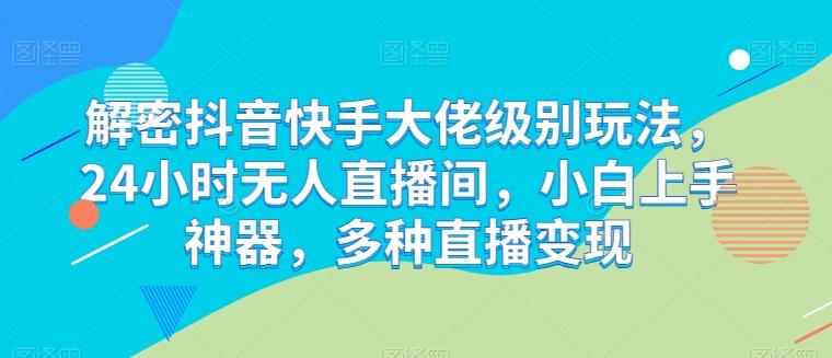 解密抖音快手大佬级别玩法，24小时无人直播间，小白上手神器，多种直播变现【揭秘】-卿云社