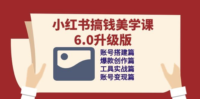 小红书搞钱美学课-6.0升级版，账号搭建/爆款创作/工具实战/账号变现篇-卿云社