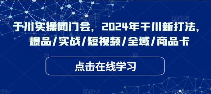 于川实操闭门会，2024年干川新打法，爆品/实战/短视频/全域/商品卡-卿云社