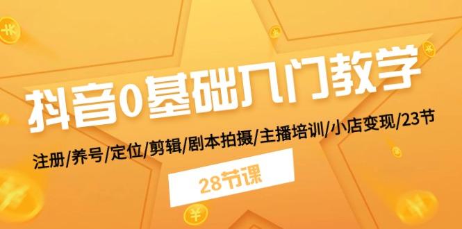抖音0基础入门教学 注册/养号/定位/剪辑/剧本拍摄/主播培训/小店变现/28节-卿云社