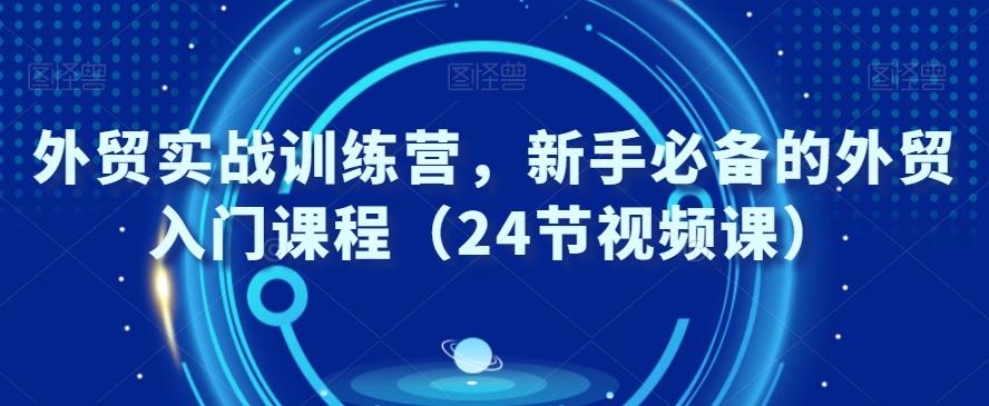 外贸实战训练营，新手必备的外贸入门课程（24节视频课）-卿云社
