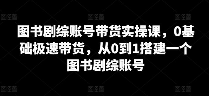 图书剧综账号带货实操课，0基础极速带货，从0到1搭建一个图书剧综账号-卿云社