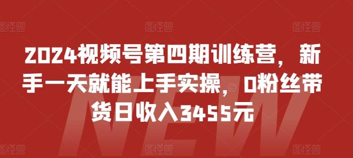 2024视频号第四期训练营，新手一天就能上手实操，0粉丝带货日收入3455元-卿云社