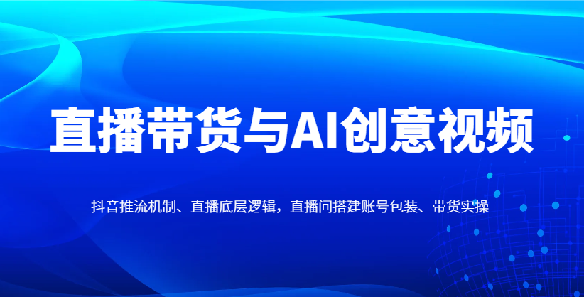 直播带货与AI创意视频，抖音推流机制、直播底层逻辑，直播间搭建账号包装、带货实操-卿云社