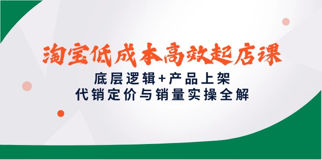 淘宝低成本高效起店课，底层逻辑+产品上架，代销定价与销量实操全解-卿云社