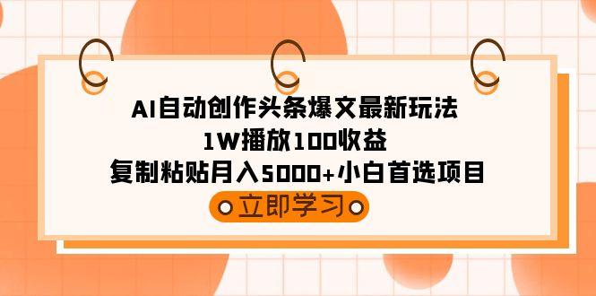 (9260期)AI自动创作头条爆文最新玩法 1W播放100收益 复制粘贴月入5000+小白首选项目-卿云社