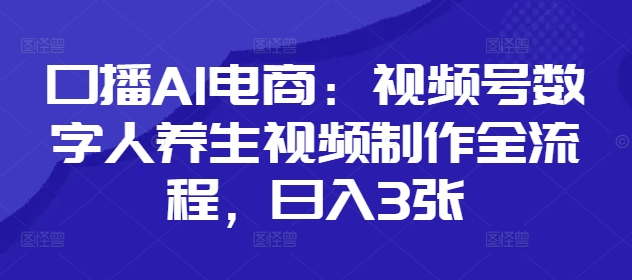 口播AI电商：视频号数字人养生视频制作全流程，日入3张-卿云社