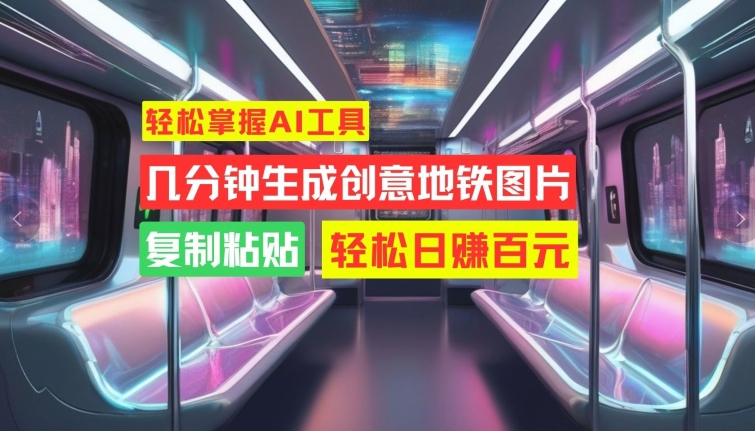 轻松掌握AI工具，几分钟生成创意地铁图片，复制粘贴，轻松日赚百元【揭秘】-卿云社