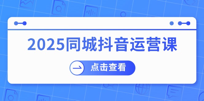 2025同城抖音运营课：涵盖实体店盈利，团购好处，助商家获取流量-卿云社