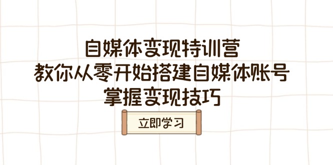 自媒体变现特训营，教你从零开始搭建自媒体账号，掌握变现技巧-卿云社