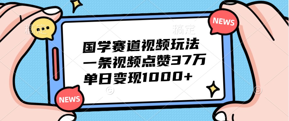 国学赛道视频玩法，一条视频点赞37万，单日变现1000+-卿云社