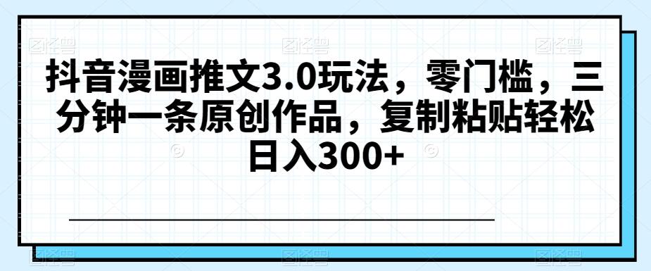 抖音漫画推文3.0玩法，零门槛，三分钟一条原创作品，复制粘贴轻松日入300+【揭秘】-卿云社