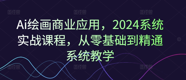 Ai绘画商业应用，2024系统实战课程，从零基础到精通系统教学-卿云社