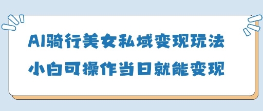 AI骑行美女私域变现玩法小白可操作当日变现5张-卿云社