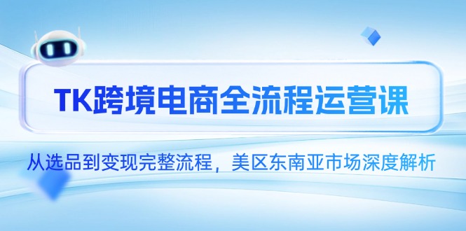 TK跨境电商全流程运营课，从选品到变现完整流程，美区东南亚市场深度解析-卿云社