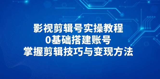 影视剪辑号实操教程，0基础搭建账号，掌握剪辑技巧与变现方法-卿云社