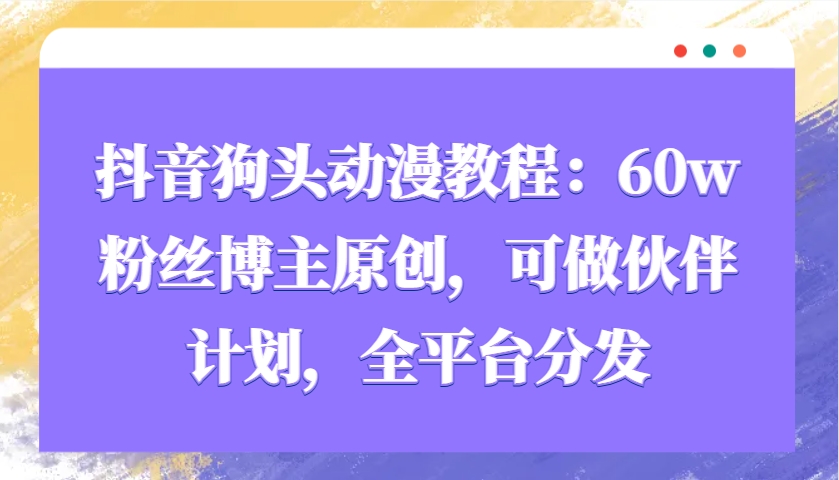 抖音狗头动漫教程：60w粉丝博主原创，可做伙伴计划，全平台分发-卿云社