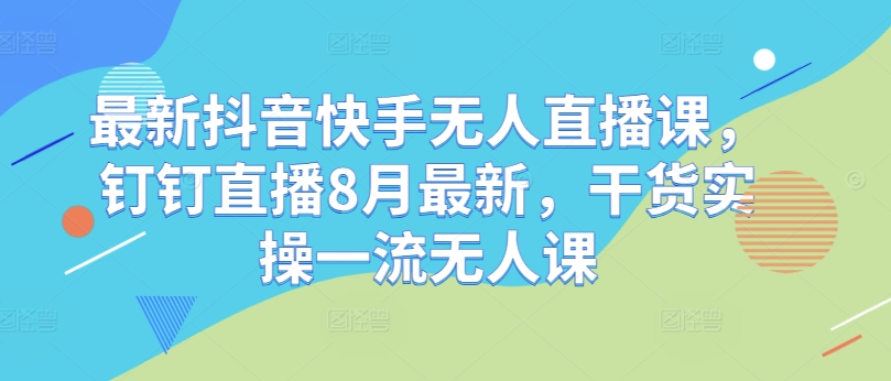 最新抖音快手无人直播课，钉钉直播8月最新，干货实操一流无人课-卿云社