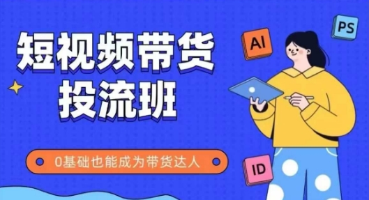 抖音快手短视频带货投流班，详细又全面的抖音快手带货实操课，零基础也能成为带货达人-卿云社