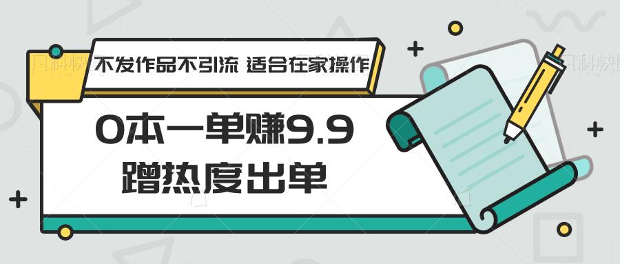 0本一单赚9.9蹭热度出单，不发作品不引流 适合在家操作-卿云社