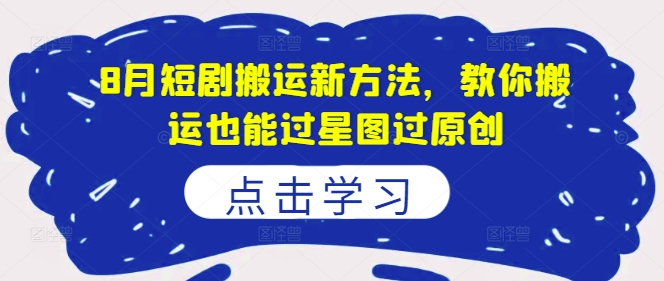 8月短剧搬运新方法，教你搬运也能过星图过原创-卿云社