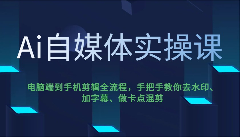 Ai自媒体实操课，电脑端到手机剪辑全流程，手把手教你去水印、加字幕、做卡点混剪-卿云社